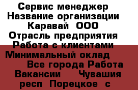 Сервис-менеджер › Название организации ­ Каравай, ООО › Отрасль предприятия ­ Работа с клиентами › Минимальный оклад ­ 20 000 - Все города Работа » Вакансии   . Чувашия респ.,Порецкое. с.